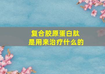 复合胶原蛋白肽 是用来治疗什么的